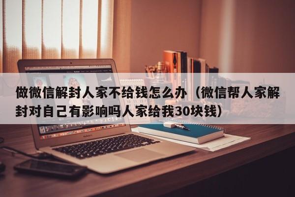 微信注册-做微信解封人家不给钱怎么办（微信帮人家解封对自己有影响吗人家给我30块钱）(1)