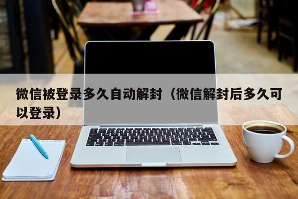 微信保号-微信被登录多久自动解封（微信解封后多久可以登录）(1)