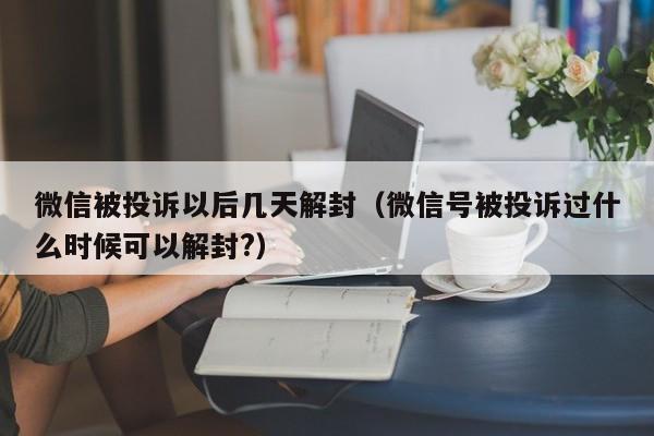 微信注册-微信被投诉以后几天解封（微信号被投诉过什么时候可以解封?）(1)