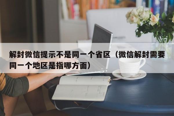 微信辅助-解封微信提示不是同一个省区（微信解封需要同一个地区是指哪方面）(1)