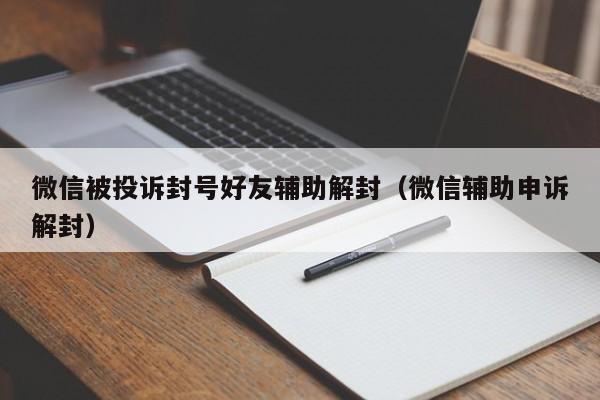 微信注册-微信被投诉封号好友辅助解封（微信辅助申诉解封）(1)