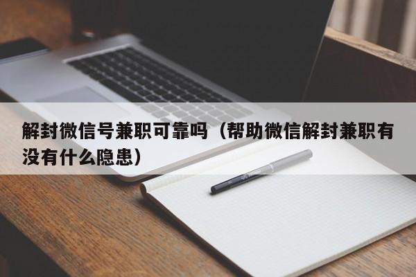 微信解封-解封微信号兼职可靠吗（帮助微信解封兼职有没有什么隐患）(1)