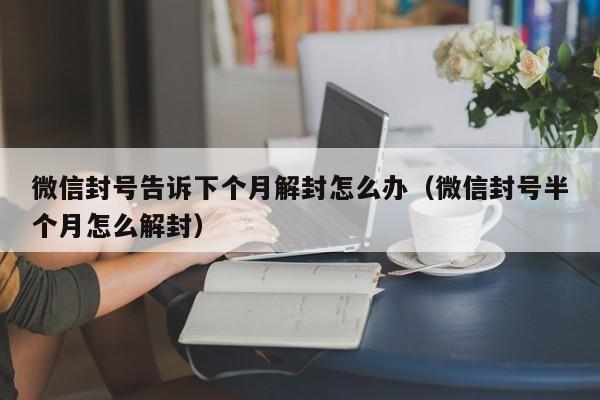 微信解封-微信封号告诉下个月解封怎么办（微信封号半个月怎么解封）(1)