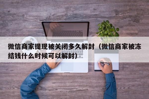 微信保号-微信商家提现被关闭多久解封（微信商家被冻结钱什么时候可以解封）(1)