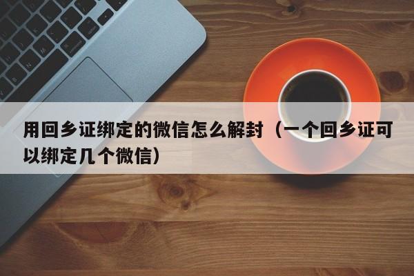 微信辅助-用回乡证绑定的微信怎么解封（一个回乡证可以绑定几个微信）(1)