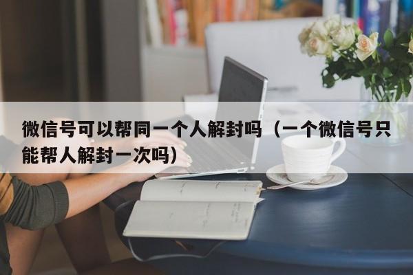 微信解封-微信号可以帮同一个人解封吗（一个微信号只能帮人解封一次吗）(1)