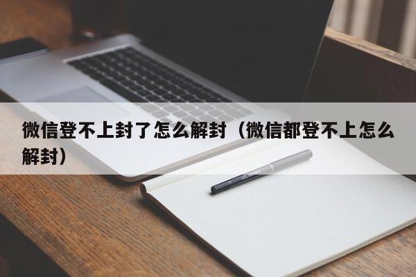 微信注册-微信登不上封了怎么解封（微信都登不上怎么解封）(1)