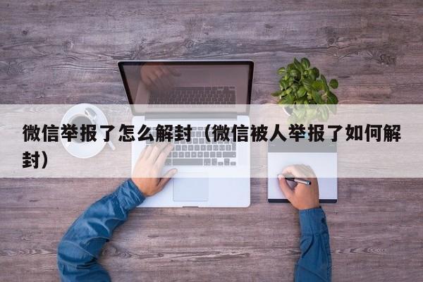 微信辅助-微信举报了怎么解封（微信被人举报了如何解封）(1)