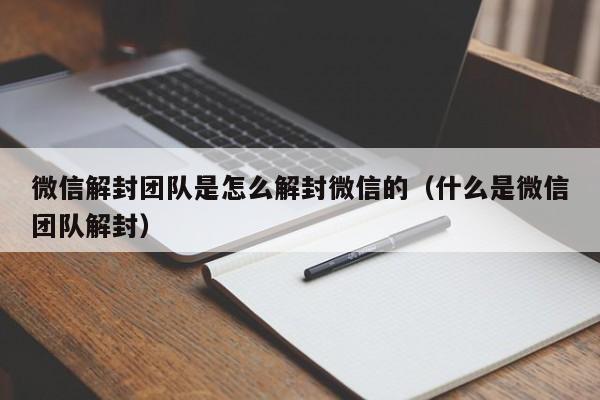 微信辅助-微信解封团队是怎么解封微信的（什么是微信团队解封）(1)