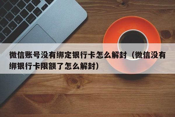 微信注册-微信账号没有绑定银行卡怎么解封（微信没有绑银行卡限额了怎么解封）(1)