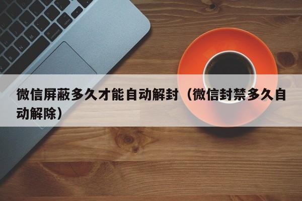 微信保号-微信屏蔽多久才能自动解封（微信封禁多久自动解除）(1)