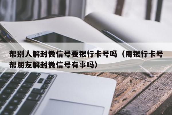 微信注册-帮别人解封微信号要银行卡号吗（用银行卡号帮朋友解封微信号有事吗）(1)