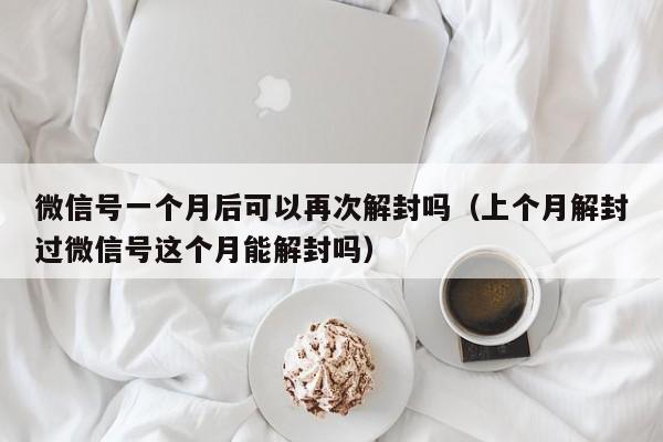 微信注册-微信号一个月后可以再次解封吗（上个月解封过微信号这个月能解封吗）(1)