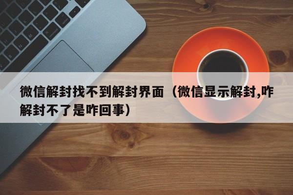 微信注册-微信解封找不到解封界面（微信显示解封,咋解封不了是咋回事）(1)