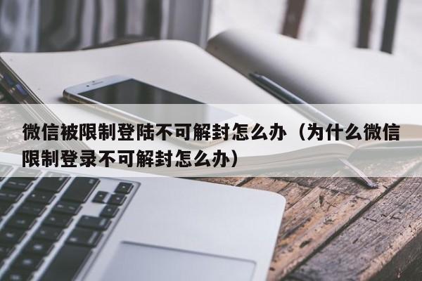 微信保号-微信被限制登陆不可解封怎么办（为什么微信限制登录不可解封怎么办）(1)