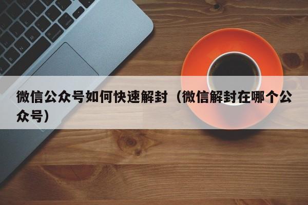 微信辅助-微信公众号如何快速解封（微信解封在哪个公众号）(1)