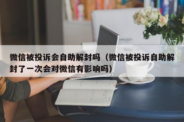 微信辅助-微信被投诉会自助解封吗（微信被投诉自助解封了一次会对微信有影响吗）(1)