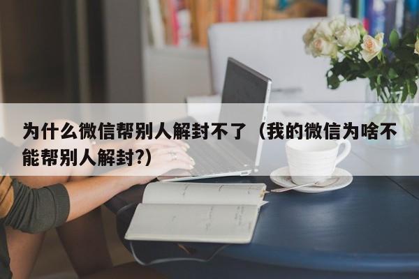 微信辅助-为什么微信帮别人解封不了（我的微信为啥不能帮别人解封?）(1)