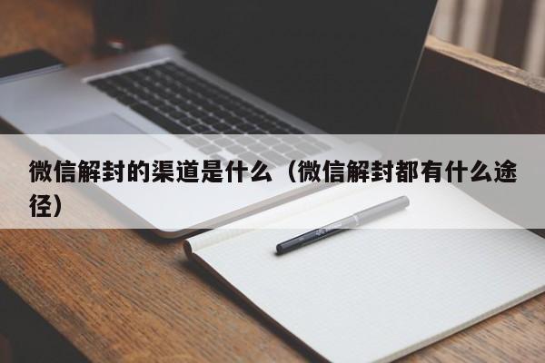 微信辅助-微信解封的渠道是什么（微信解封都有什么途径）(1)