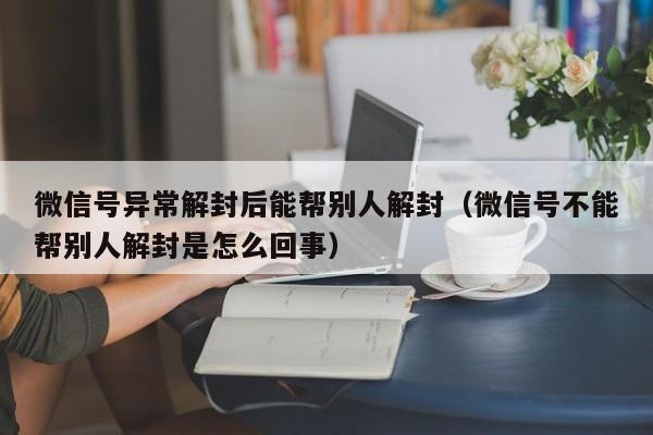 微信解封-微信号异常解封后能帮别人解封（微信号不能帮别人解封是怎么回事）(1)