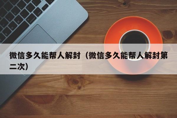 微信注册-微信多久能帮人解封（微信多久能帮人解封第二次）(1)