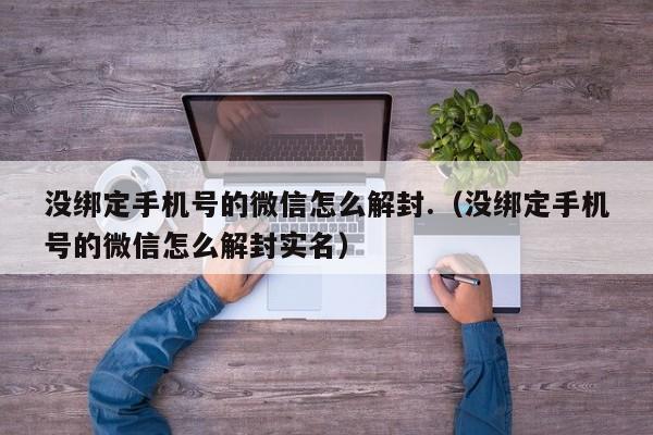 微信辅助-没绑定手机号的微信怎么解封.（没绑定手机号的微信怎么解封实名）(1)