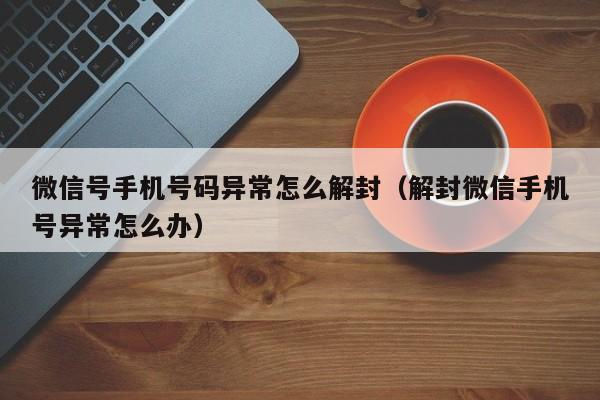 微信辅助-微信号手机号码异常怎么解封（解封微信手机号异常怎么办）(1)