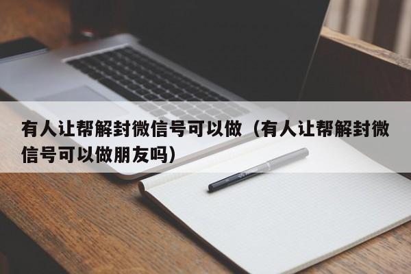 微信辅助-有人让帮解封微信号可以做（有人让帮解封微信号可以做朋友吗）(1)