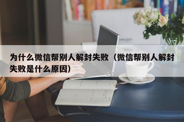 微信辅助-为什么微信帮别人解封失败（微信帮别人解封失败是什么原因）(1)