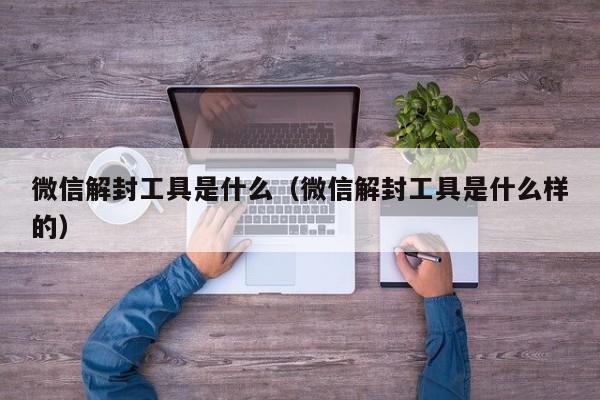 微信保号-微信解封工具是什么（微信解封工具是什么样的）(1)