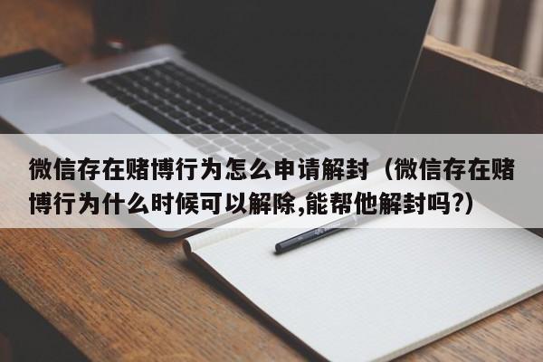 微信保号-微信存在赌博行为怎么申请解封（微信存在赌博行为什么时候可以解除,能帮他解封吗?）(1)