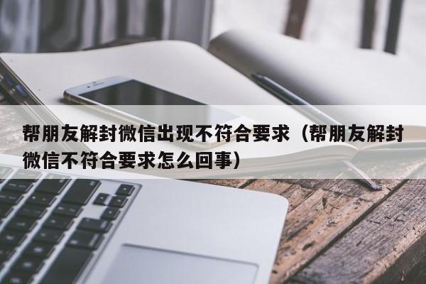 微信注册-帮朋友解封微信出现不符合要求（帮朋友解封微信不符合要求怎么回事）(1)