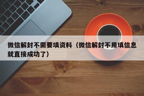 微信解封-微信解封不需要填资料（微信解封不用填信息就直接成功了）(1)