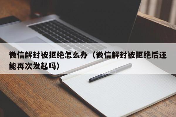 微信注册-微信解封被拒绝怎么办（微信解封被拒绝后还能再次发起吗）(1)