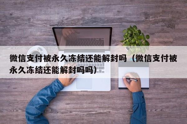 微信解封-微信支付被永久冻结还能解封吗（微信支付被永久冻结还能解封吗吗）(1)