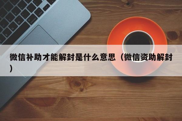 微信注册-微信补助才能解封是什么意思（微信资助解封）(1)