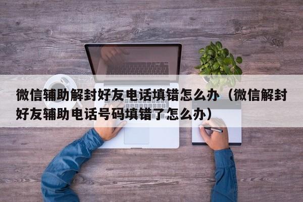 微信注册-微信辅助解封好友电话填错怎么办（微信解封好友辅助电话号码填错了怎么办）(1)