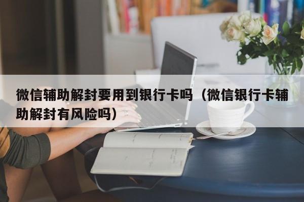 微信保号-微信辅助解封要用到银行卡吗（微信银行卡辅助解封有风险吗）(1)