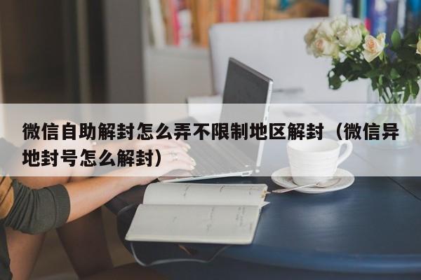 微信保号-微信自助解封怎么弄不限制地区解封（微信异地封号怎么解封）(1)