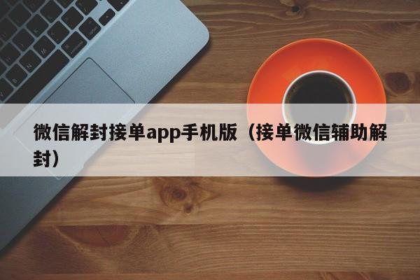 微信保号-微信解封接单app手机版（接单微信辅助解封）(1)