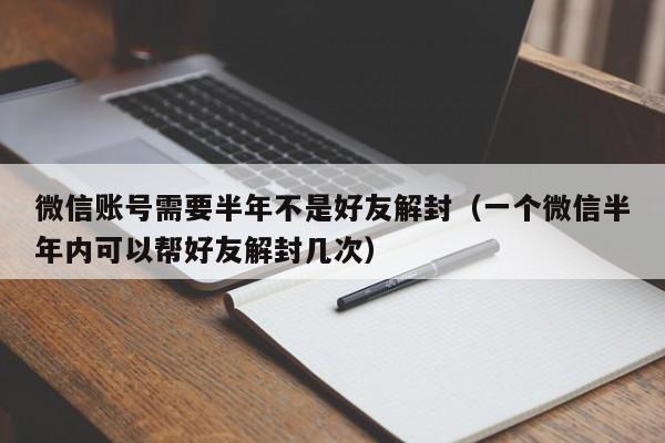 微信辅助-微信账号需要半年不是好友解封（一个微信半年内可以帮好友解封几次）(1)