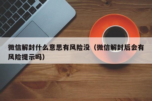 微信辅助-微信解封什么意思有风险没（微信解封后会有风险提示吗）(1)