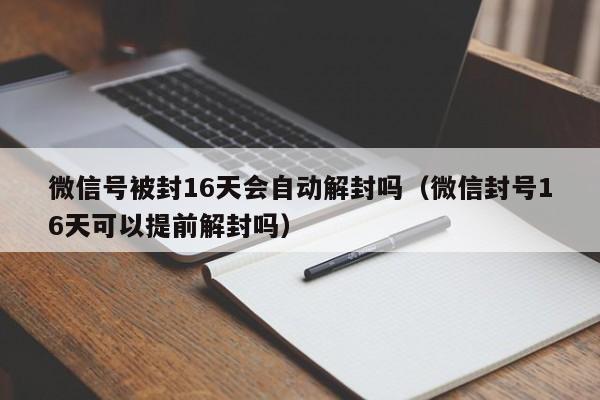 微信注册-微信号被封16天会自动解封吗（微信封号16天可以提前解封吗）(1)