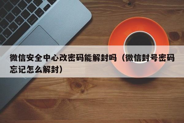 微信注册-微信安全中心改密码能解封吗（微信封号密码忘记怎么解封）(1)