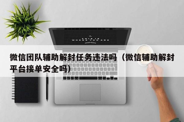 微信辅助-微信团队辅助解封任务违法吗（微信辅助解封平台接单安全吗）(1)