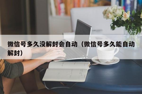 微信辅助-微信号多久没解封会自动（微信号多久能自动解封）(1)