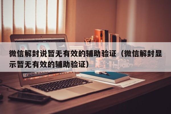 微信注册-微信解封说暂无有效的辅助验证（微信解封显示暂无有效的辅助验证）(1)