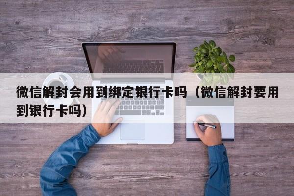 微信注册-微信解封会用到绑定银行卡吗（微信解封要用到银行卡吗）(1)