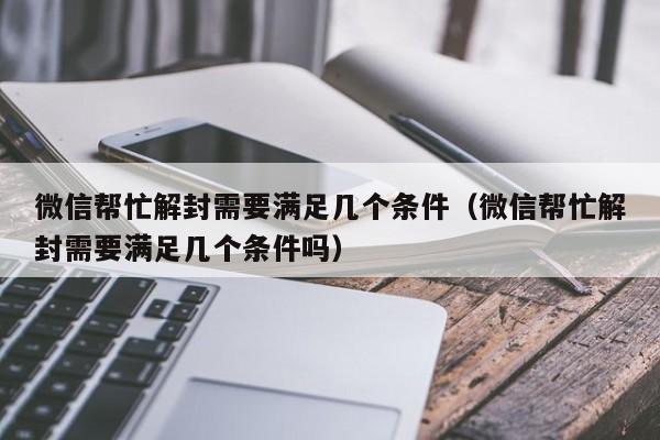 微信辅助-微信帮忙解封需要满足几个条件（微信帮忙解封需要满足几个条件吗）(1)