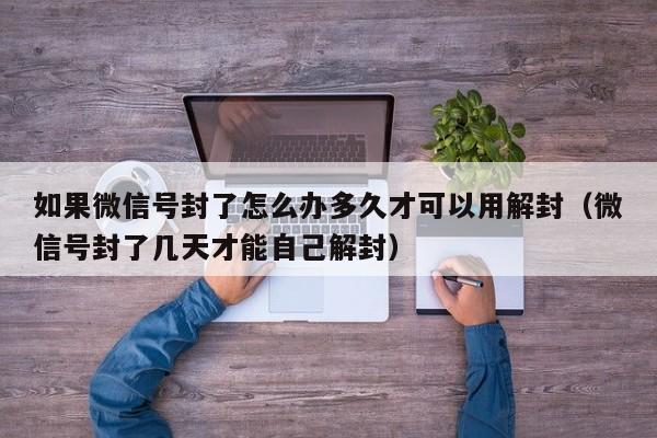 微信保号-如果微信号封了怎么办多久才可以用解封（微信号封了几天才能自己解封）(1)